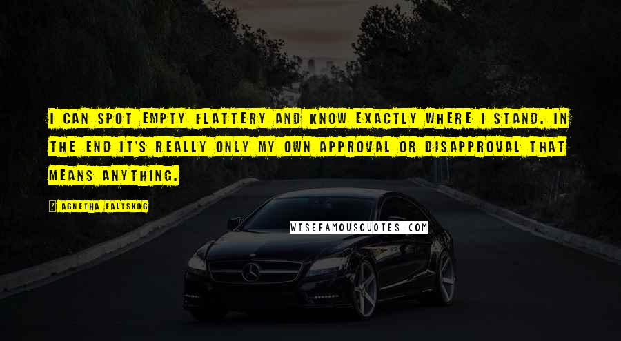 Agnetha Faltskog Quotes: I can spot empty flattery and know exactly where I stand. In the end it's really only my own approval or disapproval that means anything.