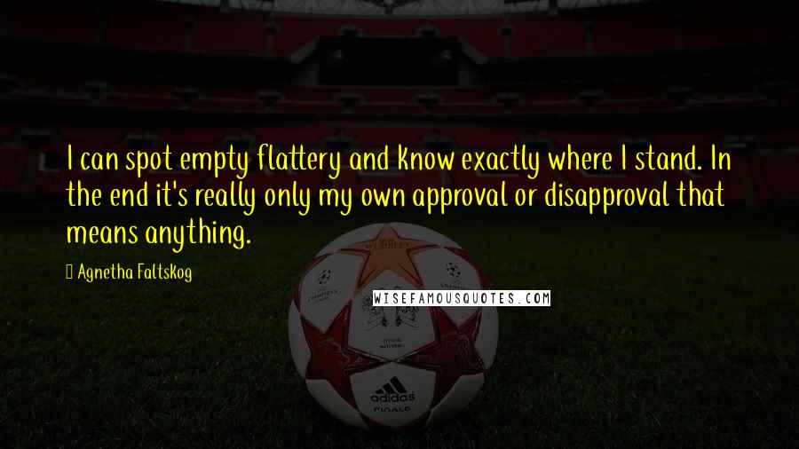 Agnetha Faltskog Quotes: I can spot empty flattery and know exactly where I stand. In the end it's really only my own approval or disapproval that means anything.