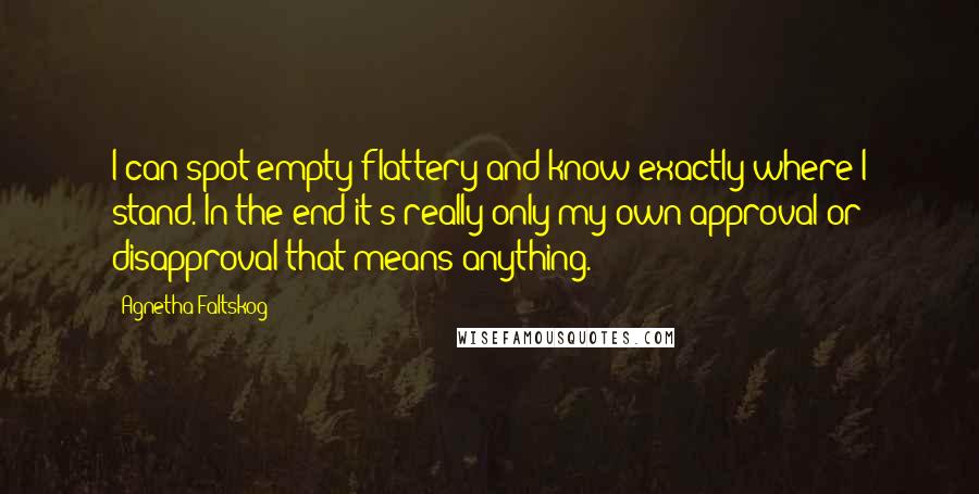 Agnetha Faltskog Quotes: I can spot empty flattery and know exactly where I stand. In the end it's really only my own approval or disapproval that means anything.