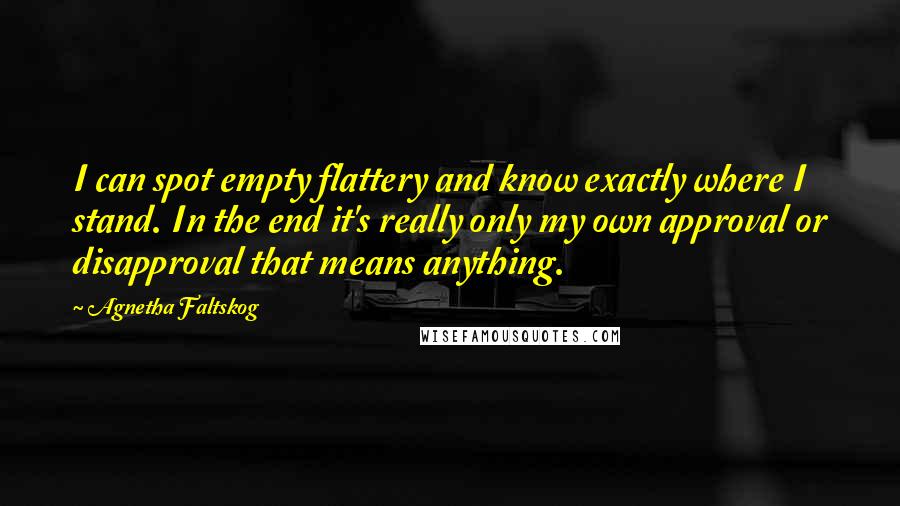 Agnetha Faltskog Quotes: I can spot empty flattery and know exactly where I stand. In the end it's really only my own approval or disapproval that means anything.