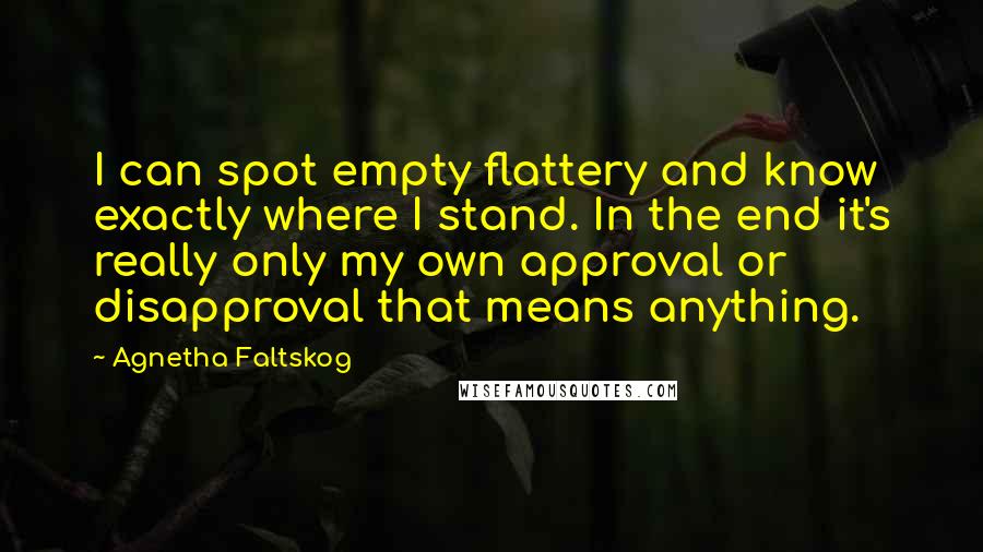 Agnetha Faltskog Quotes: I can spot empty flattery and know exactly where I stand. In the end it's really only my own approval or disapproval that means anything.