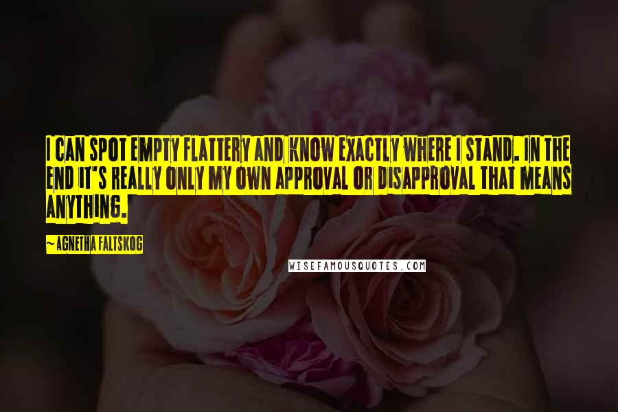 Agnetha Faltskog Quotes: I can spot empty flattery and know exactly where I stand. In the end it's really only my own approval or disapproval that means anything.