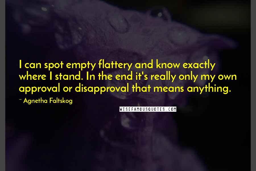 Agnetha Faltskog Quotes: I can spot empty flattery and know exactly where I stand. In the end it's really only my own approval or disapproval that means anything.