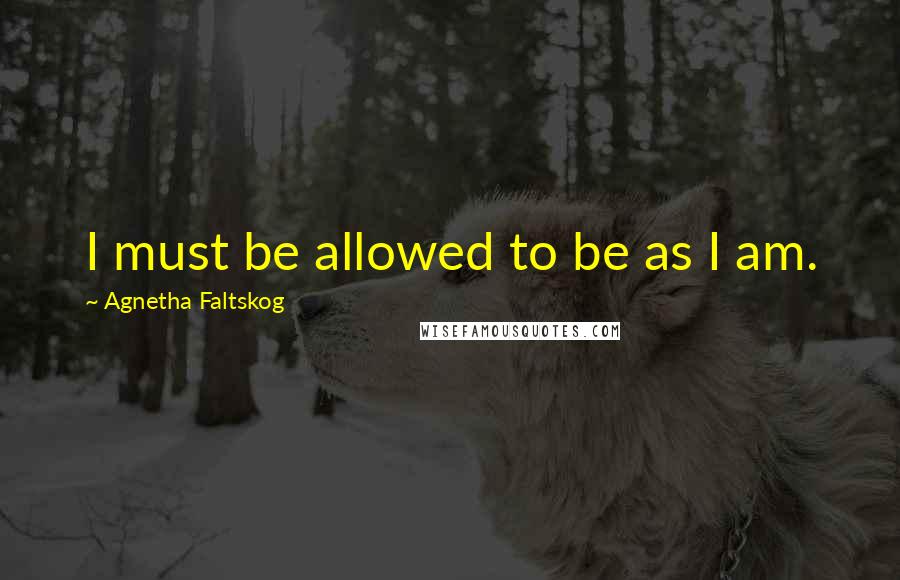 Agnetha Faltskog Quotes: I must be allowed to be as I am.