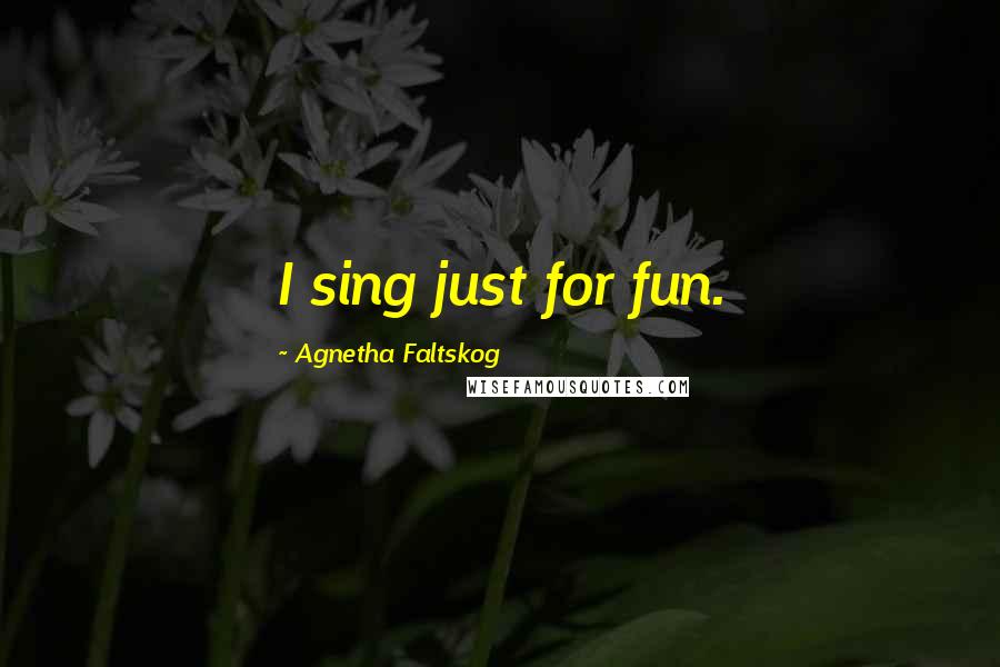 Agnetha Faltskog Quotes: I sing just for fun.