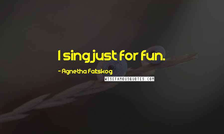 Agnetha Faltskog Quotes: I sing just for fun.