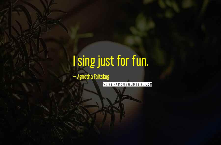 Agnetha Faltskog Quotes: I sing just for fun.