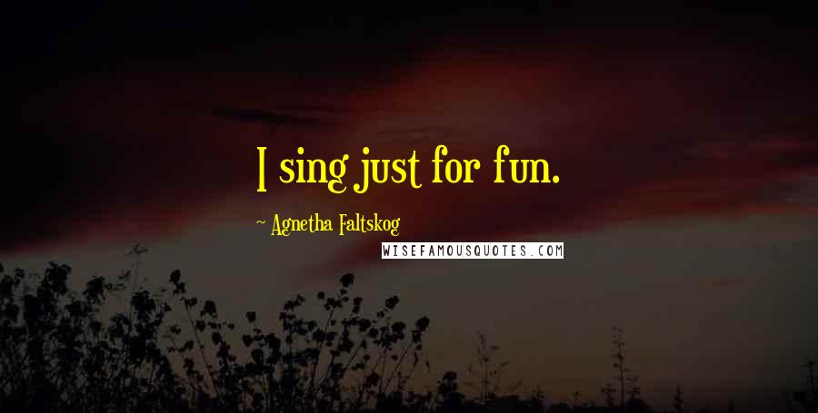 Agnetha Faltskog Quotes: I sing just for fun.