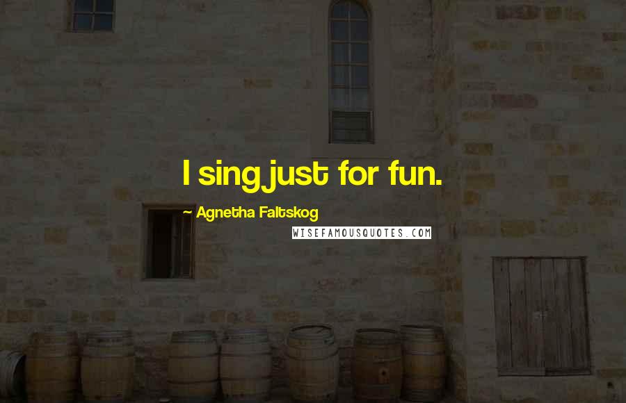 Agnetha Faltskog Quotes: I sing just for fun.