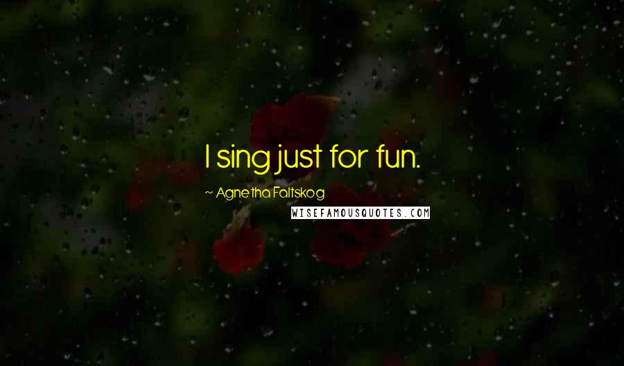 Agnetha Faltskog Quotes: I sing just for fun.