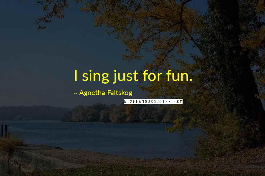 Agnetha Faltskog Quotes: I sing just for fun.