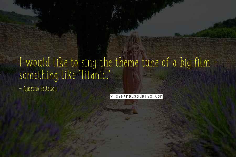 Agnetha Faltskog Quotes: I would like to sing the theme tune of a big film - something like 'Titanic.'