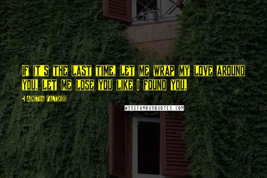 Agnetha Faltskog Quotes: If it's the last time, let me wrap my love around you. Let me lose you like I found you.