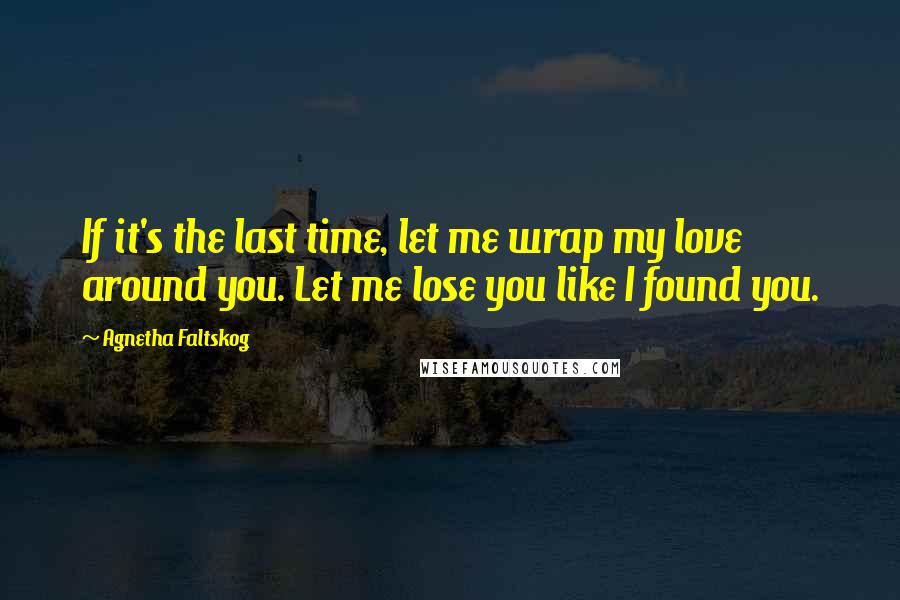 Agnetha Faltskog Quotes: If it's the last time, let me wrap my love around you. Let me lose you like I found you.