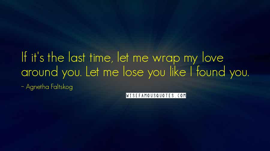 Agnetha Faltskog Quotes: If it's the last time, let me wrap my love around you. Let me lose you like I found you.