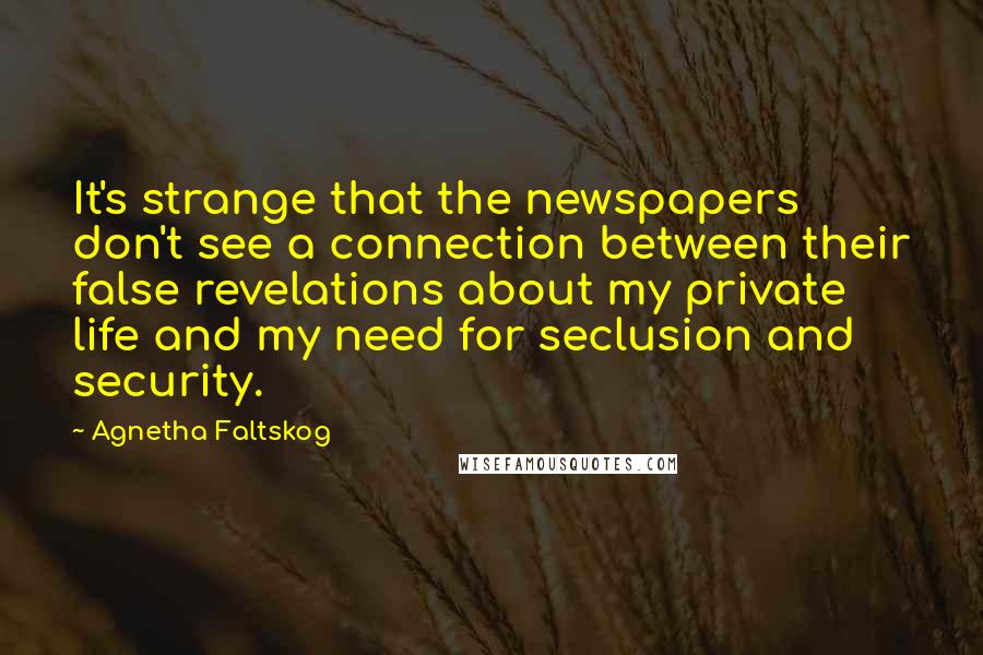 Agnetha Faltskog Quotes: It's strange that the newspapers don't see a connection between their false revelations about my private life and my need for seclusion and security.