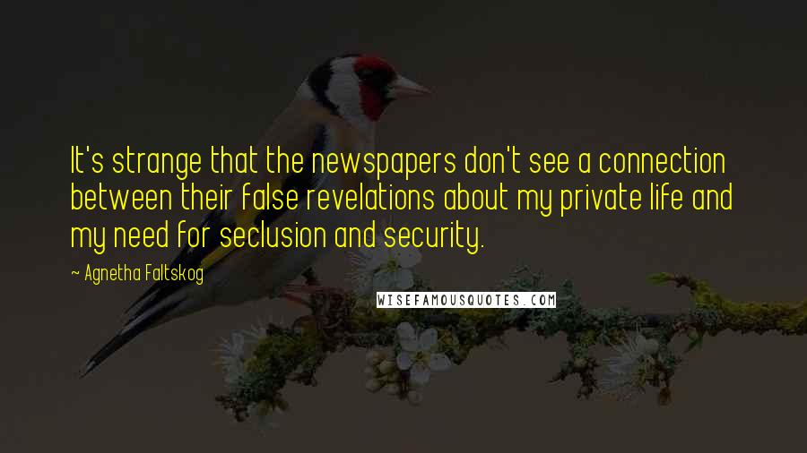 Agnetha Faltskog Quotes: It's strange that the newspapers don't see a connection between their false revelations about my private life and my need for seclusion and security.