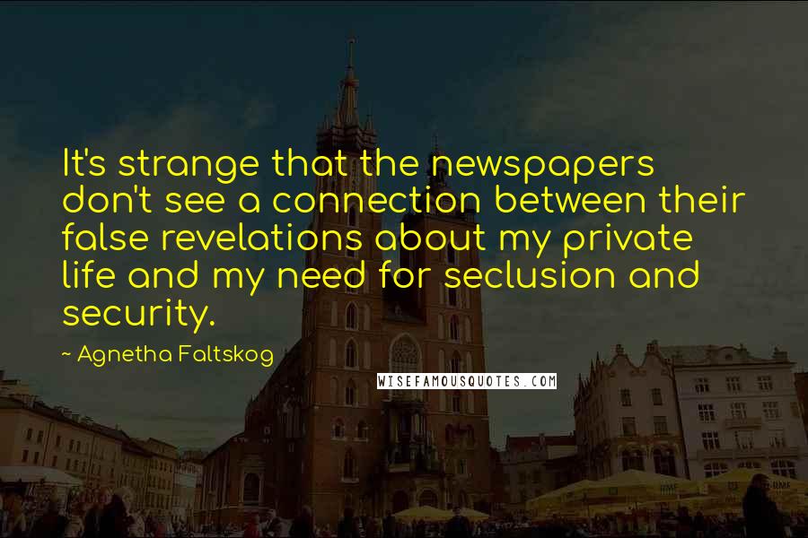 Agnetha Faltskog Quotes: It's strange that the newspapers don't see a connection between their false revelations about my private life and my need for seclusion and security.