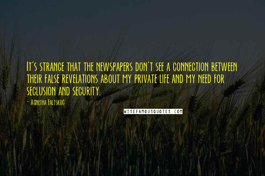 Agnetha Faltskog Quotes: It's strange that the newspapers don't see a connection between their false revelations about my private life and my need for seclusion and security.