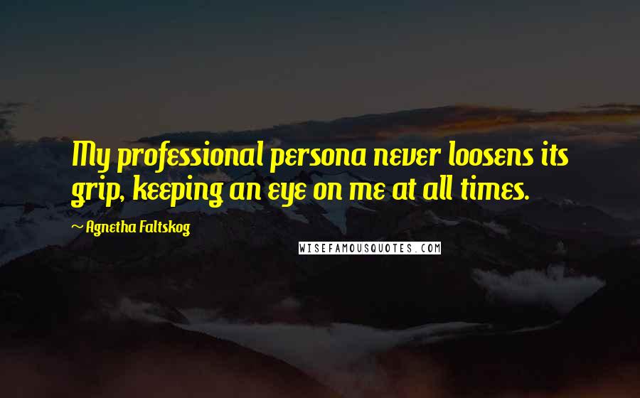 Agnetha Faltskog Quotes: My professional persona never loosens its grip, keeping an eye on me at all times.