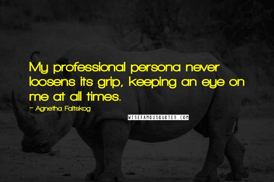 Agnetha Faltskog Quotes: My professional persona never loosens its grip, keeping an eye on me at all times.