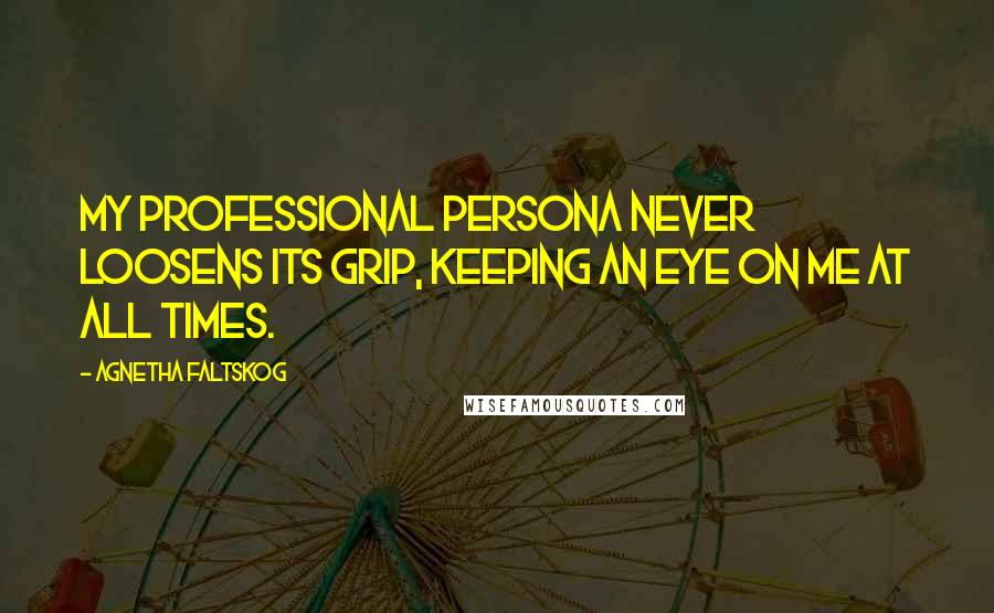 Agnetha Faltskog Quotes: My professional persona never loosens its grip, keeping an eye on me at all times.