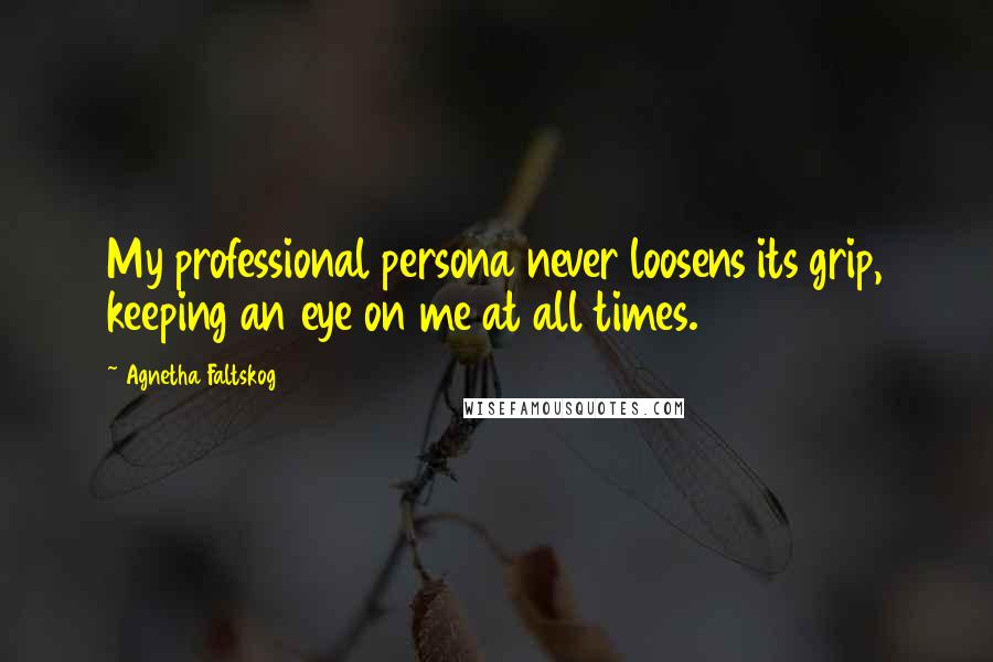 Agnetha Faltskog Quotes: My professional persona never loosens its grip, keeping an eye on me at all times.