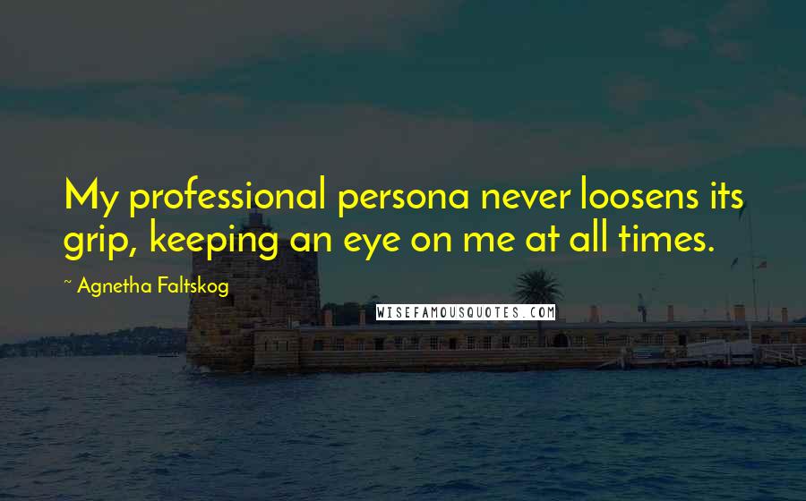 Agnetha Faltskog Quotes: My professional persona never loosens its grip, keeping an eye on me at all times.