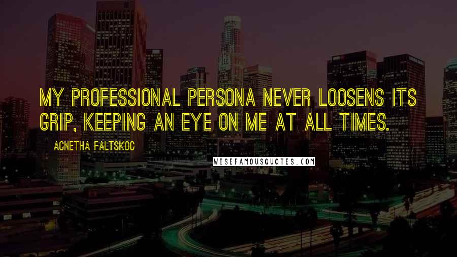 Agnetha Faltskog Quotes: My professional persona never loosens its grip, keeping an eye on me at all times.