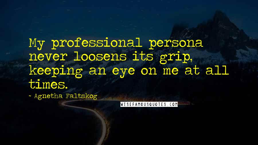 Agnetha Faltskog Quotes: My professional persona never loosens its grip, keeping an eye on me at all times.