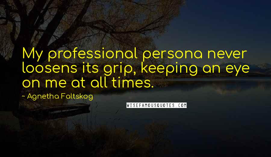 Agnetha Faltskog Quotes: My professional persona never loosens its grip, keeping an eye on me at all times.