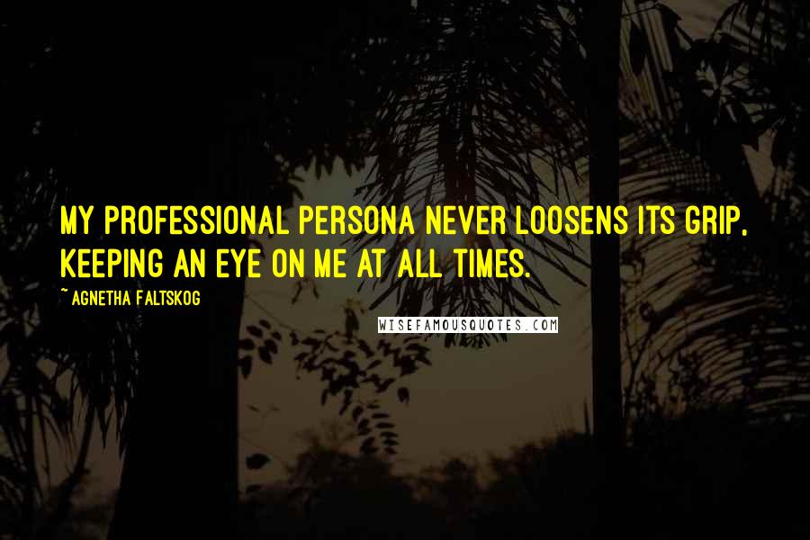 Agnetha Faltskog Quotes: My professional persona never loosens its grip, keeping an eye on me at all times.