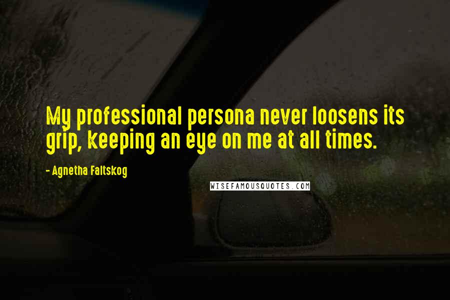 Agnetha Faltskog Quotes: My professional persona never loosens its grip, keeping an eye on me at all times.