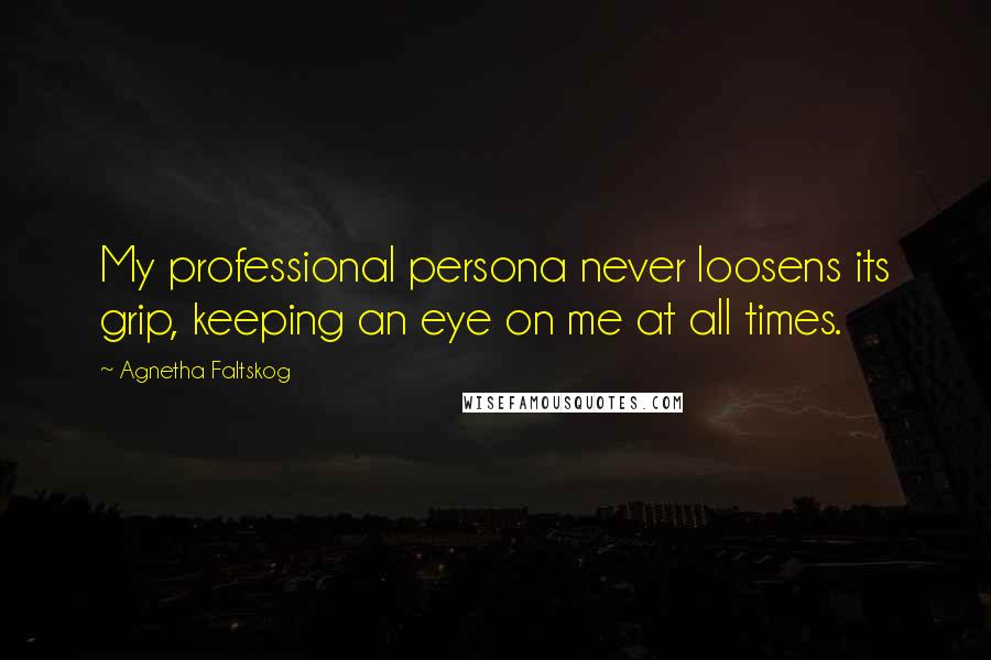 Agnetha Faltskog Quotes: My professional persona never loosens its grip, keeping an eye on me at all times.