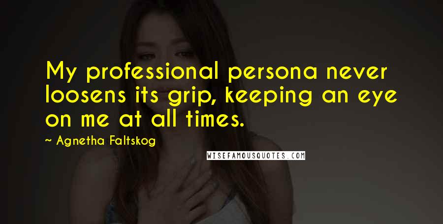 Agnetha Faltskog Quotes: My professional persona never loosens its grip, keeping an eye on me at all times.