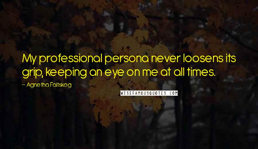 Agnetha Faltskog Quotes: My professional persona never loosens its grip, keeping an eye on me at all times.