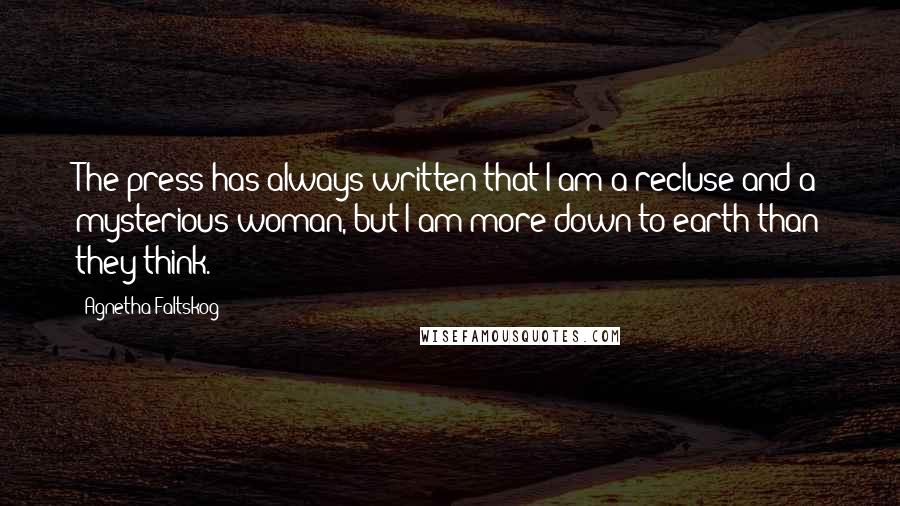 Agnetha Faltskog Quotes: The press has always written that I am a recluse and a mysterious woman, but I am more down-to-earth than they think.