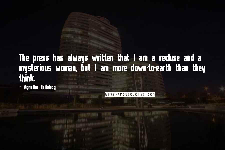 Agnetha Faltskog Quotes: The press has always written that I am a recluse and a mysterious woman, but I am more down-to-earth than they think.