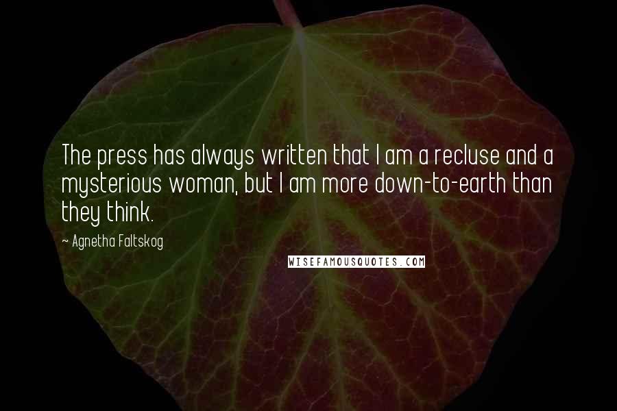 Agnetha Faltskog Quotes: The press has always written that I am a recluse and a mysterious woman, but I am more down-to-earth than they think.