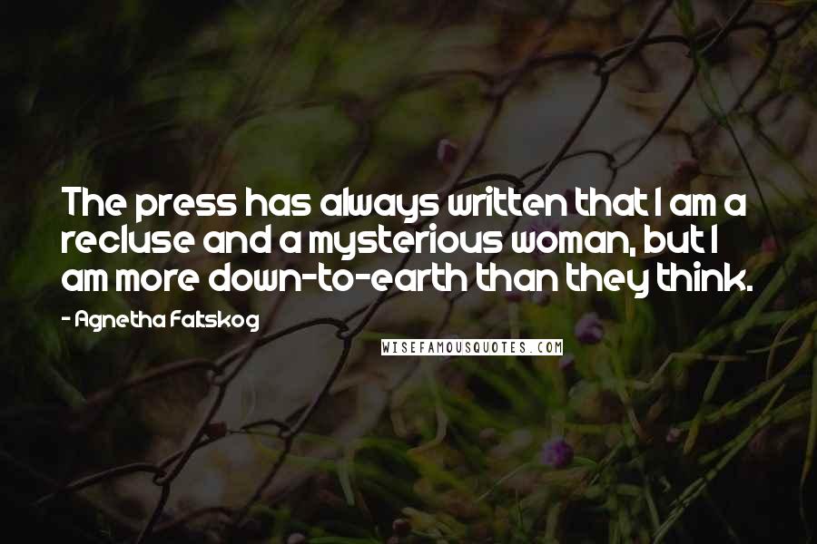 Agnetha Faltskog Quotes: The press has always written that I am a recluse and a mysterious woman, but I am more down-to-earth than they think.