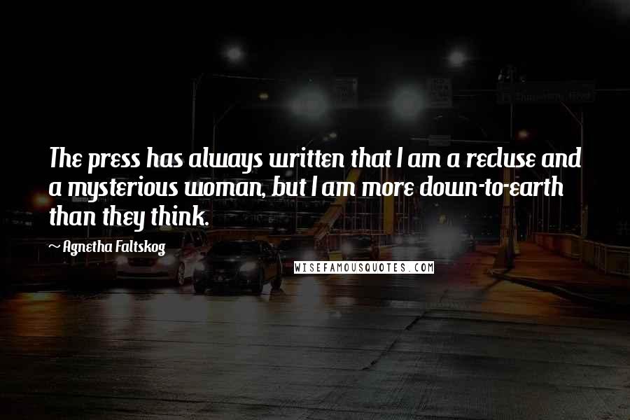 Agnetha Faltskog Quotes: The press has always written that I am a recluse and a mysterious woman, but I am more down-to-earth than they think.