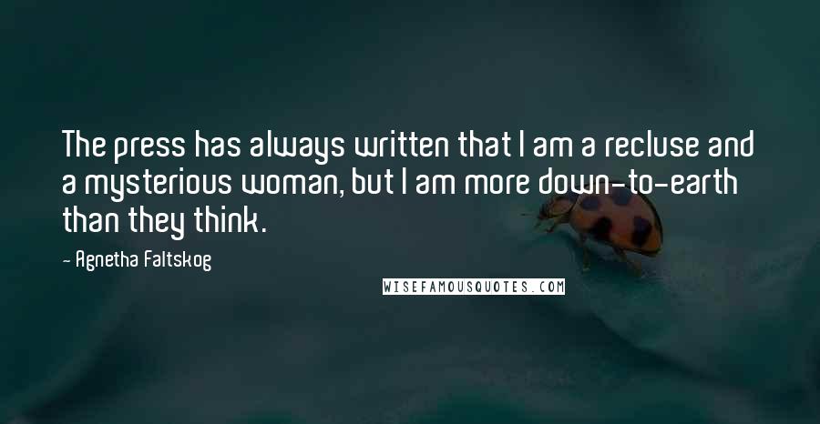 Agnetha Faltskog Quotes: The press has always written that I am a recluse and a mysterious woman, but I am more down-to-earth than they think.