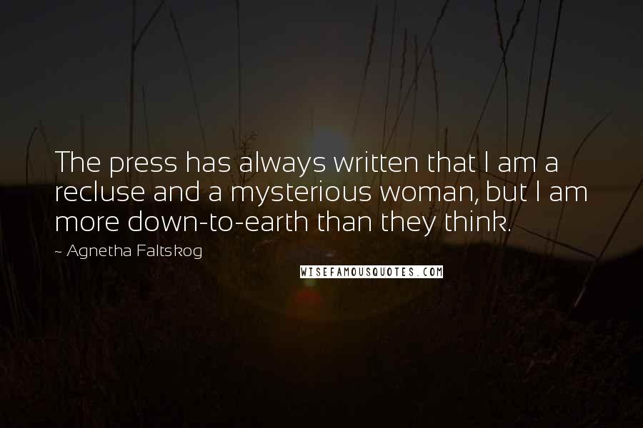 Agnetha Faltskog Quotes: The press has always written that I am a recluse and a mysterious woman, but I am more down-to-earth than they think.