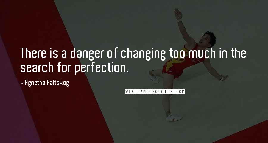 Agnetha Faltskog Quotes: There is a danger of changing too much in the search for perfection.