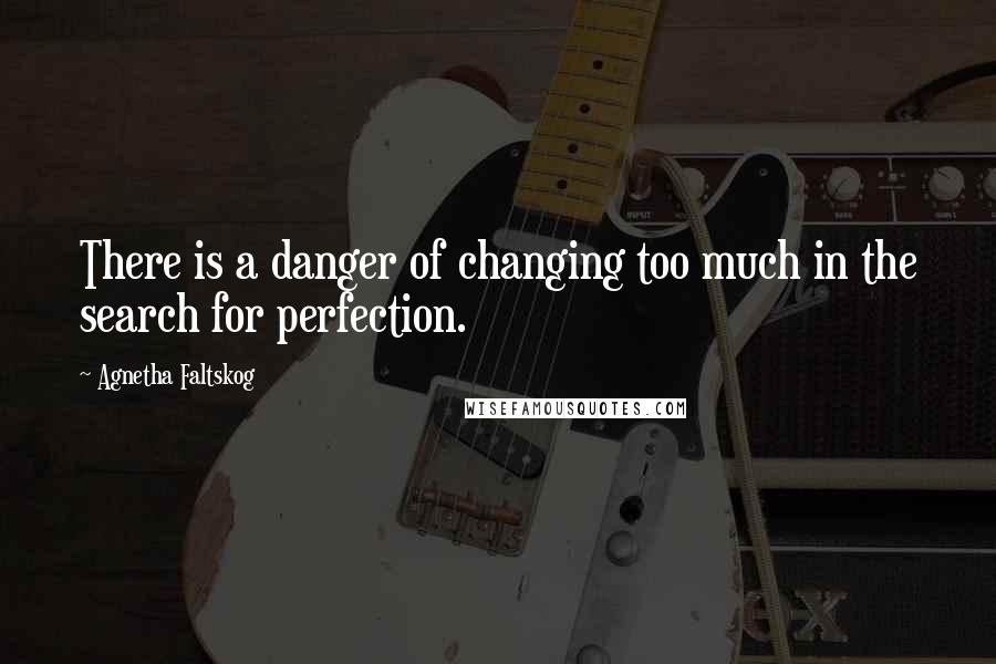 Agnetha Faltskog Quotes: There is a danger of changing too much in the search for perfection.