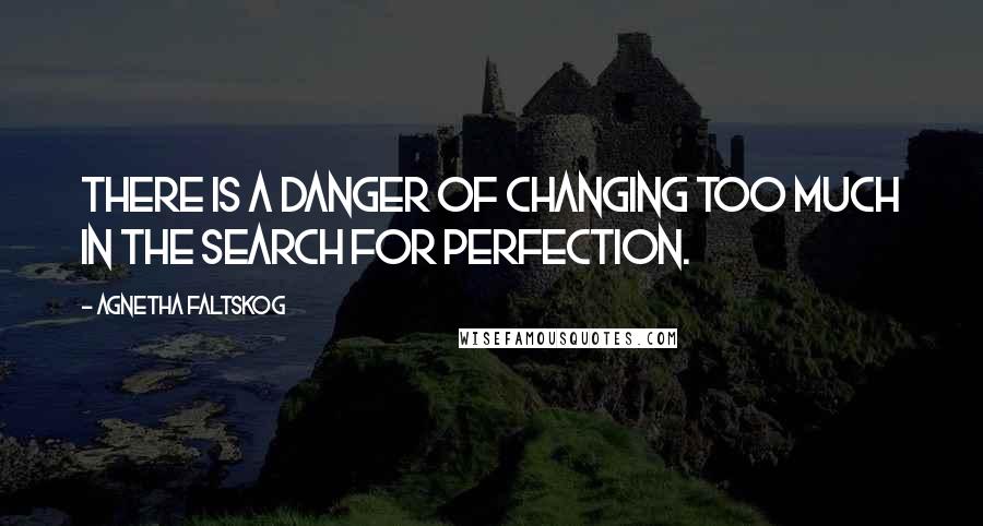 Agnetha Faltskog Quotes: There is a danger of changing too much in the search for perfection.