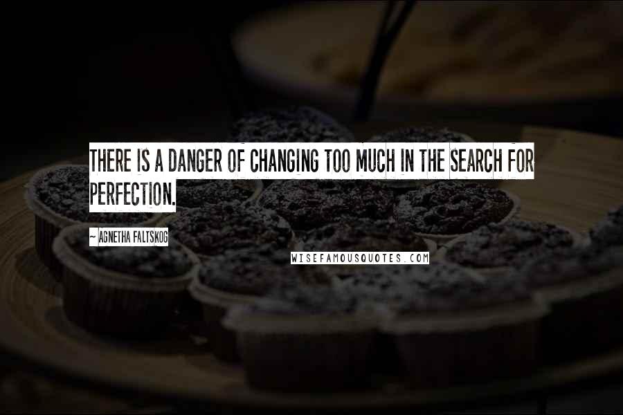 Agnetha Faltskog Quotes: There is a danger of changing too much in the search for perfection.