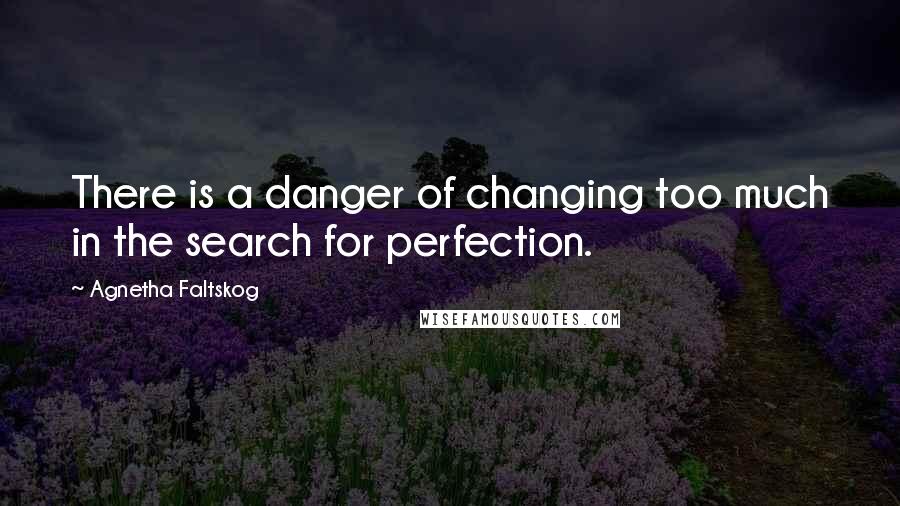 Agnetha Faltskog Quotes: There is a danger of changing too much in the search for perfection.