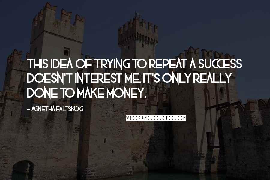 Agnetha Faltskog Quotes: This idea of trying to repeat a success doesn't interest me. It's only really done to make money.