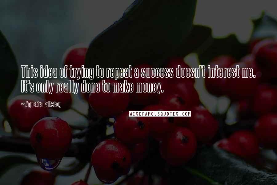 Agnetha Faltskog Quotes: This idea of trying to repeat a success doesn't interest me. It's only really done to make money.